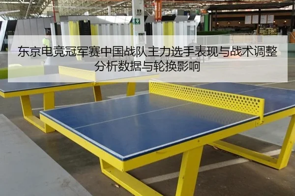 东京电竞冠军赛中国战队主力选手表现与战术调整分析数据与轮换影响