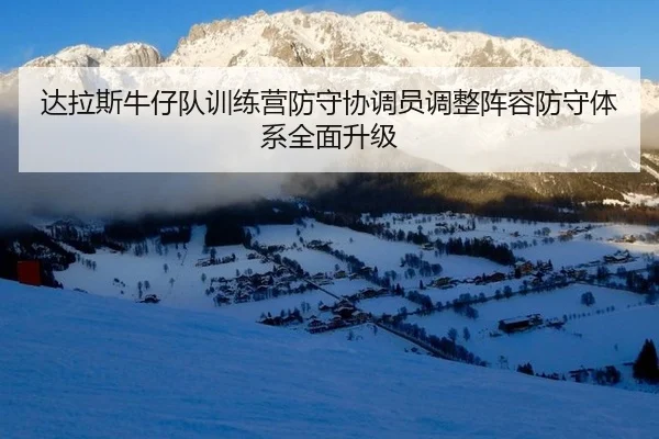 达拉斯牛仔队训练营防守协调员调整阵容防守体系全面升级