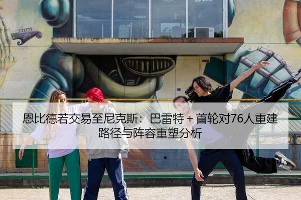 恩比德若交易至尼克斯：巴雷特＋首轮对76人重建路径与阵容重塑分析