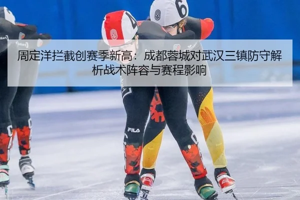 周定洋拦截创赛季新高：成都蓉城对武汉三镇防守解析战术阵容与赛程影响