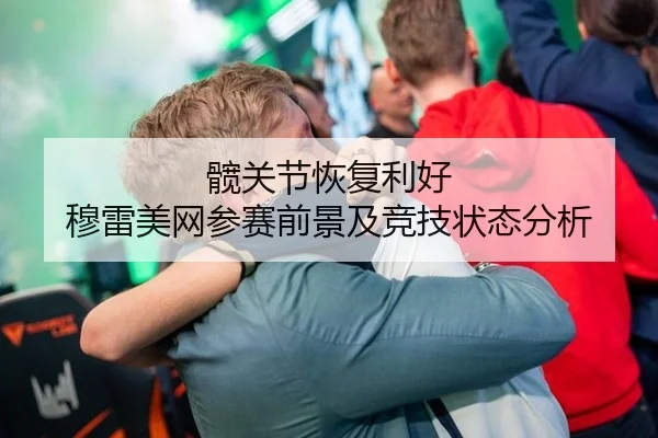 髋关节恢复利好 穆雷美网参赛前景及竞技状态分析