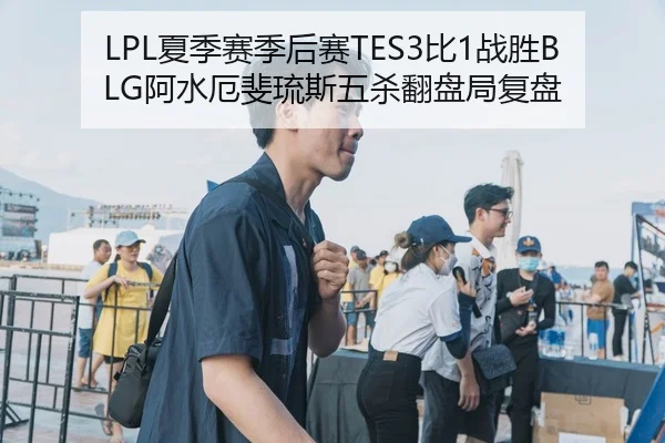 LPL夏季赛季后赛TES3比1战胜BLG阿水厄斐琉斯五杀翻盘局复盘